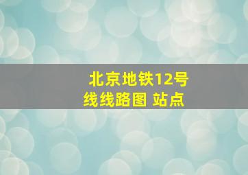 北京地铁12号线线路图 站点